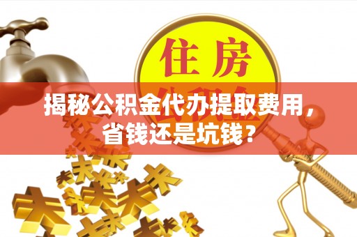 桑日揭秘公积金代办提取费用，省钱还是坑钱？
