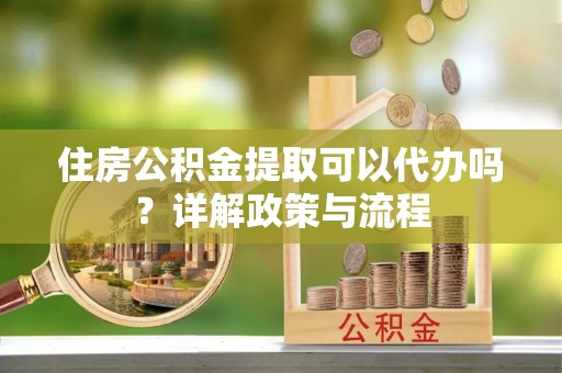 桑日住房公积金提取可以代办吗？详解政策与流程