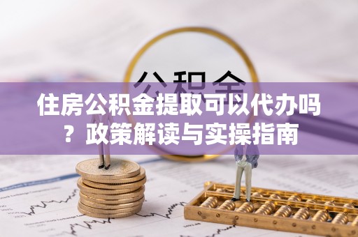 桑日住房公积金提取可以代办吗？政策解读与实操指南