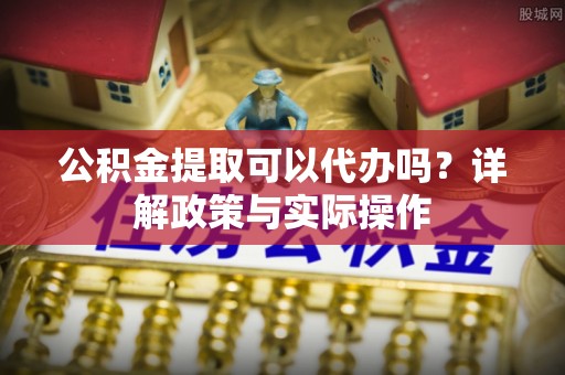 桑日公积金提取可以代办吗？详解政策与实际操作