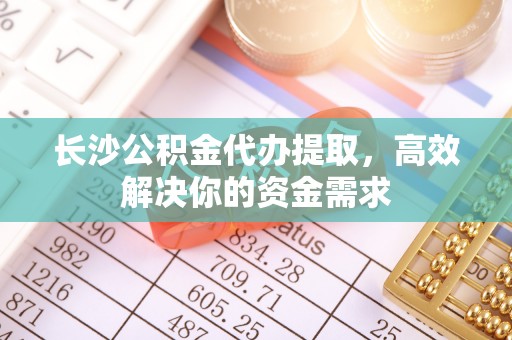 桑日长沙公积金代办提取，高效解决你的资金需求