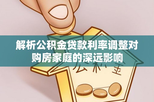桑日解析公积金贷款利率调整对购房家庭的深远影响