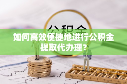 桑日如何高效便捷地进行公积金提取代办理？