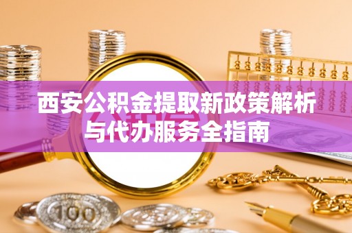 桑日西安公积金提取新政策解析与代办服务全指南