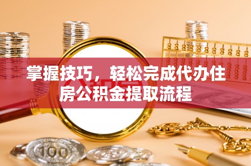 桑日掌握技巧，轻松完成代办住房公积金提取流程