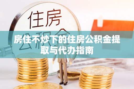 桑日房住不炒下的住房公积金提取与代办指南