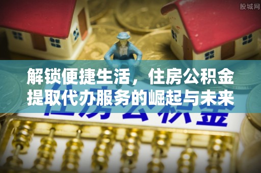 桑日解锁便捷生活，住房公积金提取代办服务的崛起与未来