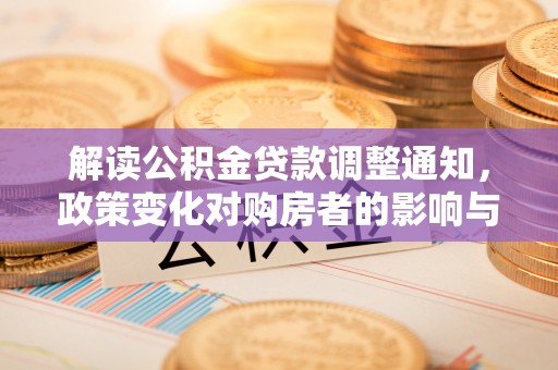 桑日解读公积金贷款调整通知，政策变化对购房者的影响与应对策略