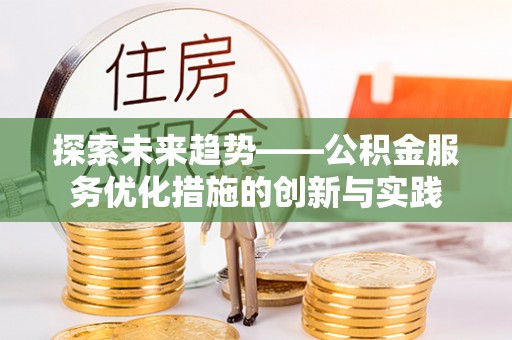 桑日探索未来趋势——公积金服务优化措施的创新与实践