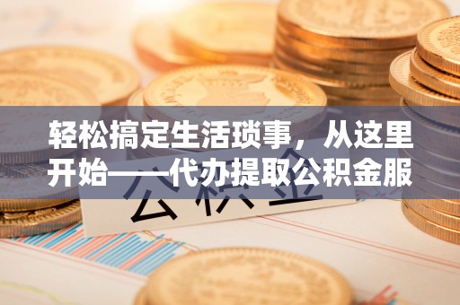 桑日轻松搞定生活琐事，从这里开始——代办提取公积金服务详解