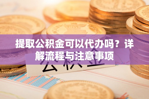桑日提取公积金可以代办吗？详解流程与注意事项