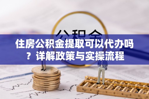 桑日住房公积金提取可以代办吗？详解政策与实操流程