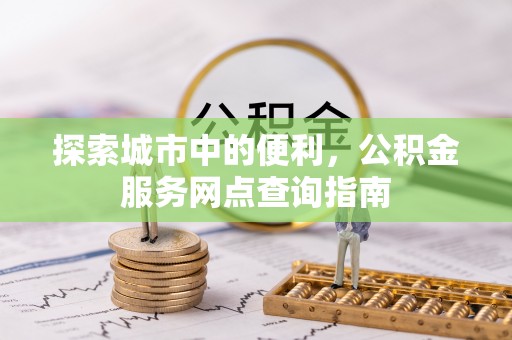 桑日探索城市中的便利，公积金服务网点查询指南