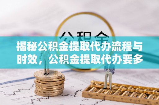 桑日揭秘公积金提取代办流程与时效，公积金提取代办要多久不再迷茫