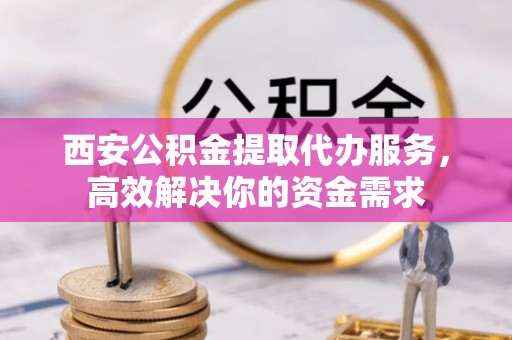 桑日西安公积金提取代办服务，高效解决你的资金需求