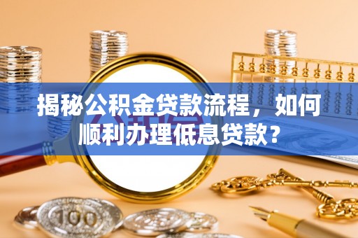 桑日揭秘公积金贷款流程，如何顺利办理低息贷款？
