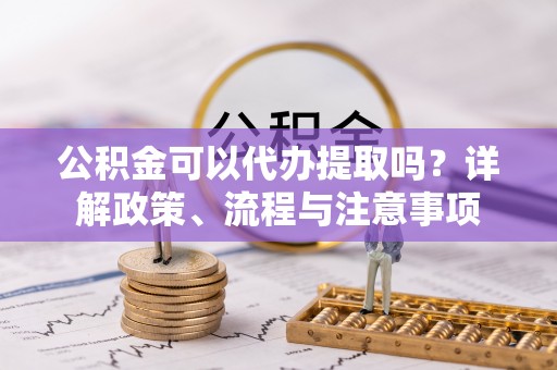 桑日公积金可以代办提取吗？详解政策、流程与注意事项