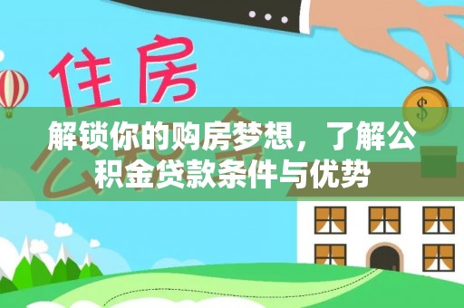 桑日解锁你的购房梦想，了解公积金贷款条件与优势