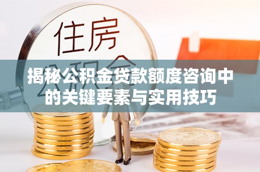 桑日揭秘公积金贷款额度咨询中的关键要素与实用技巧