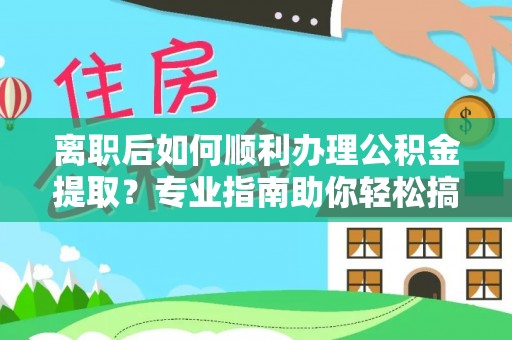 桑日离职后如何顺利办理公积金提取？专业指南助你轻松搞定