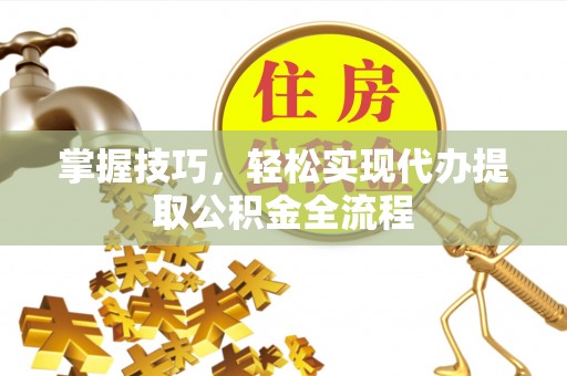 桑日掌握技巧，轻松实现代办提取公积金全流程