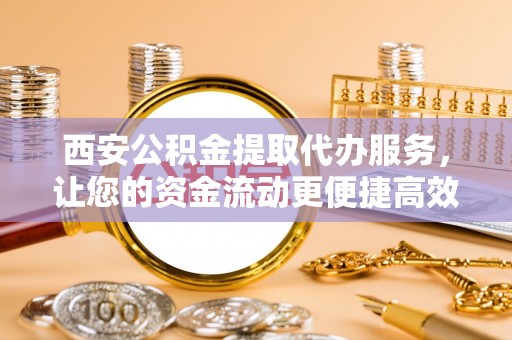 桑日西安公积金提取代办服务，让您的资金流动更便捷高效
