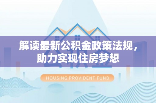 桑日解读最新公积金政策法规，助力实现住房梦想
