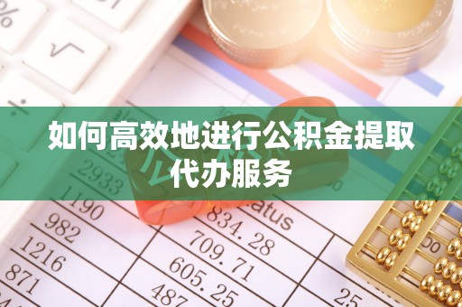 桑日如何高效地进行公积金提取代办服务