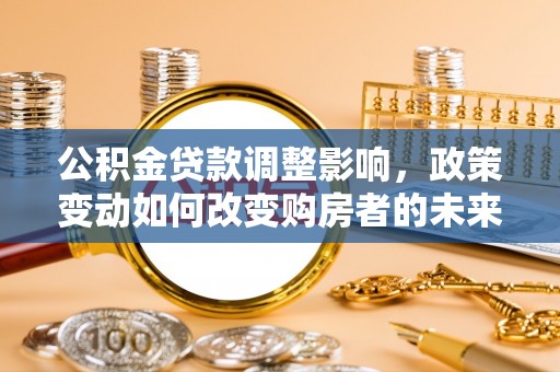 桑日公积金贷款调整影响，政策变动如何改变购房者的未来？