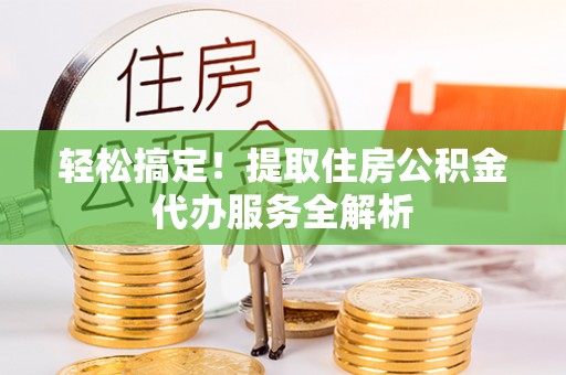 桑日轻松搞定！提取住房公积金代办服务全解析