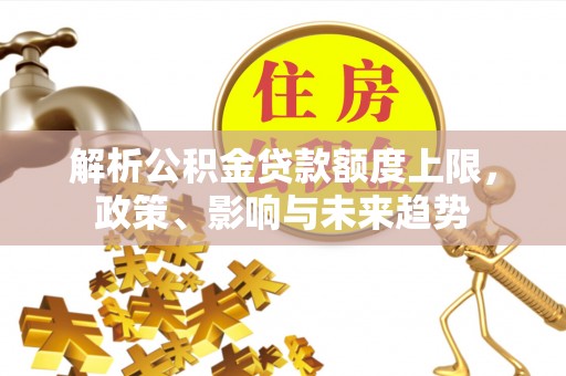 桑日解析公积金贷款额度上限，政策、影响与未来趋势