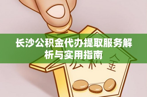 桑日长沙公积金代办提取服务解析与实用指南
