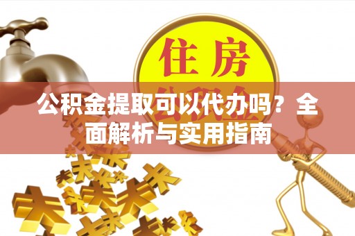 桑日公积金提取可以代办吗？全面解析与实用指南