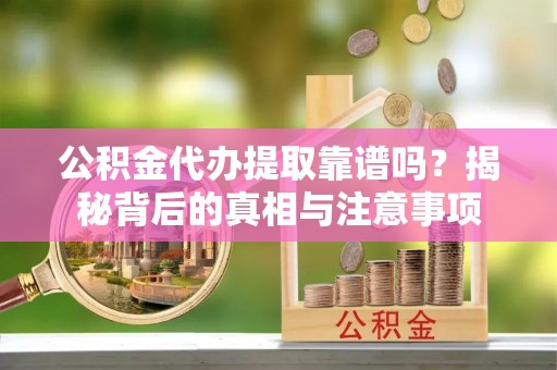 桑日公积金代办提取靠谱吗？揭秘背后的真相与注意事项