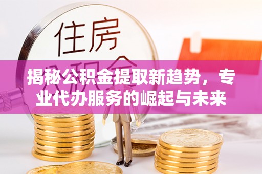 桑日揭秘公积金提取新趋势，专业代办服务的崛起与未来