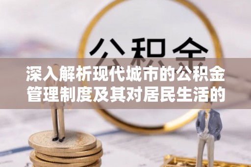 桑日深入解析现代城市的公积金管理制度及其对居民生活的影响