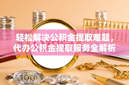 桑日轻松解决公积金提取难题，代办公积金提取服务全解析