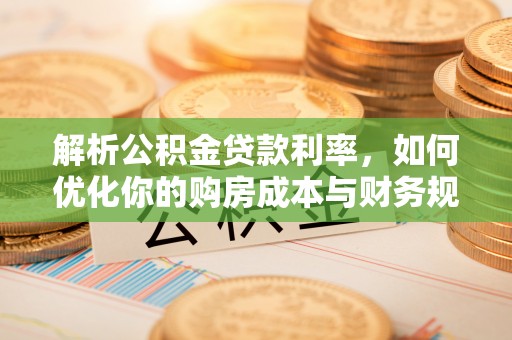 桑日解析公积金贷款利率，如何优化你的购房成本与财务规划
