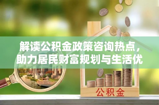 桑日解读公积金政策咨询热点，助力居民财富规划与生活优化