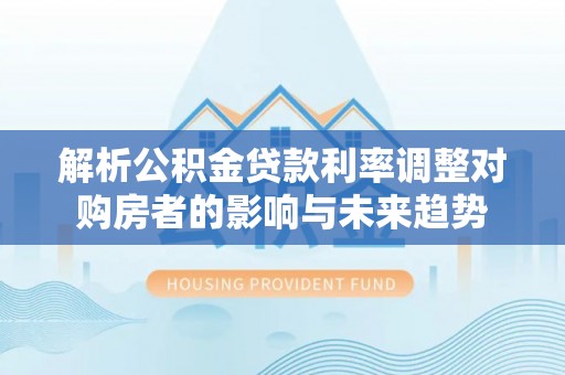 桑日解析公积金贷款利率调整对购房者的影响与未来趋势