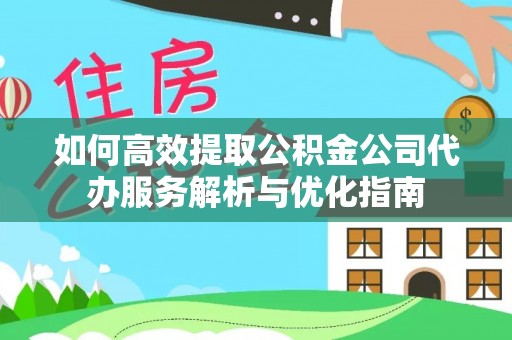 桑日如何高效提取公积金公司代办服务解析与优化指南