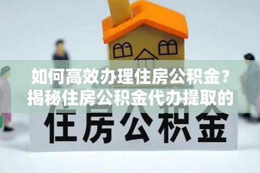 桑日如何高效办理住房公积金？揭秘住房公积金代办提取的全流程与优势