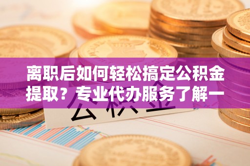 桑日离职后如何轻松搞定公积金提取？专业代办服务了解一下