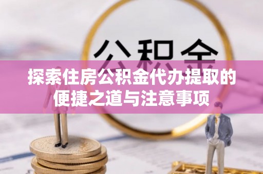 桑日探索住房公积金代办提取的便捷之道与注意事项