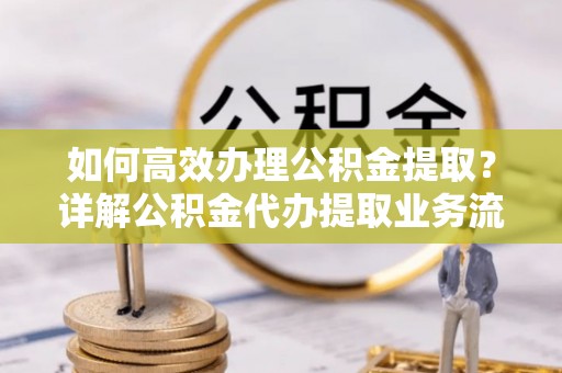 桑日如何高效办理公积金提取？详解公积金代办提取业务流程与优势