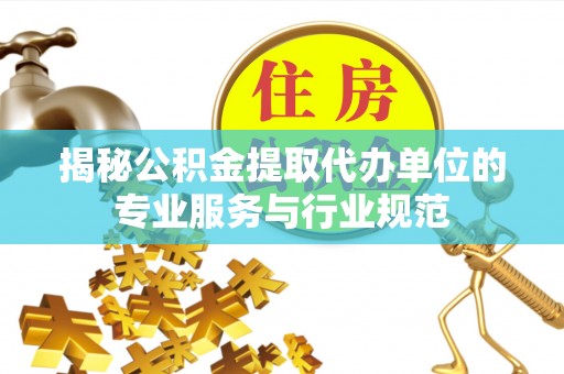 桑日揭秘公积金提取代办单位的专业服务与行业规范