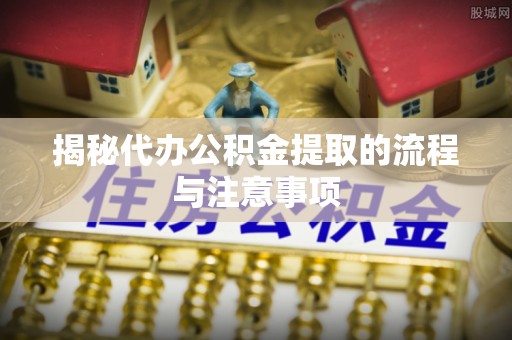 桑日揭秘代办公积金提取的流程与注意事项