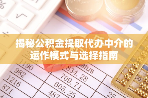 桑日揭秘公积金提取代办中介的运作模式与选择指南