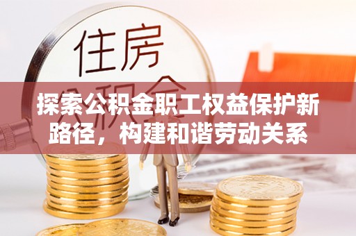 桑日探索公积金职工权益保护新路径，构建和谐劳动关系