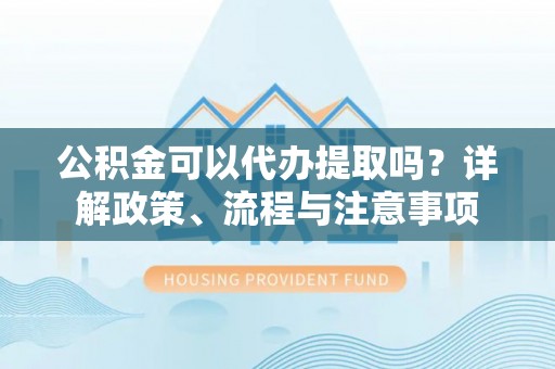 桑日公积金可以代办提取吗？详解政策、流程与注意事项